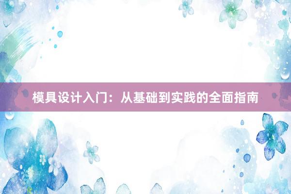 模具设计入门：从基础到实践的全面指南