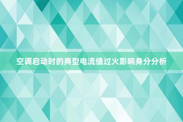 空调启动时的典型电流值过火影响身分分析